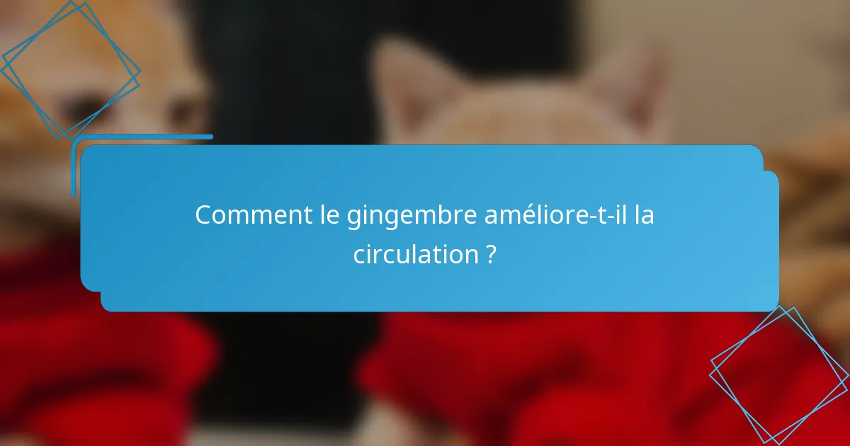 Comment le gingembre améliore-t-il la circulation ?