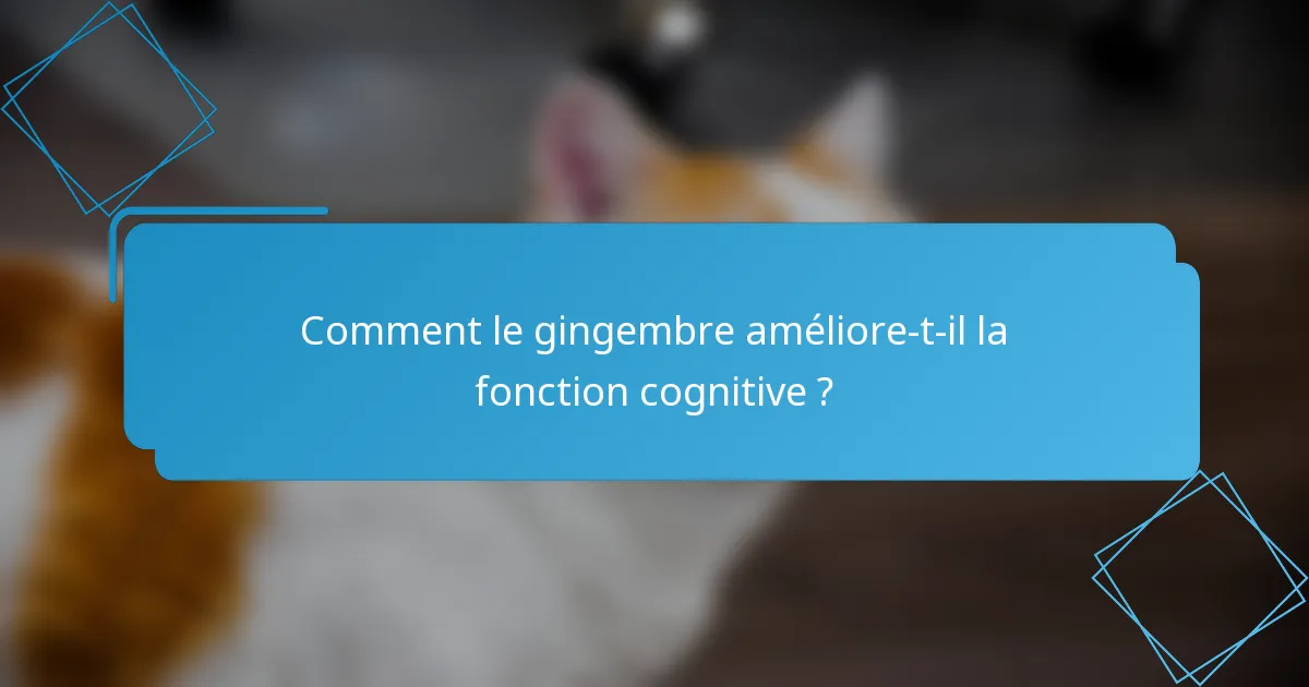 Comment le gingembre améliore-t-il la fonction cognitive ?