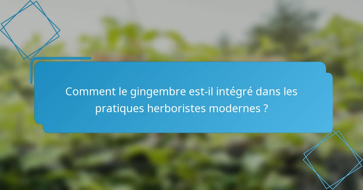 Comment le gingembre est-il intégré dans les pratiques herboristes modernes ?