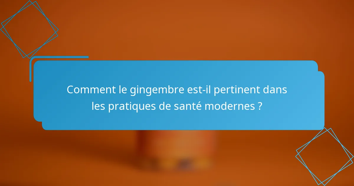 Comment le gingembre est-il pertinent dans les pratiques de santé modernes ?