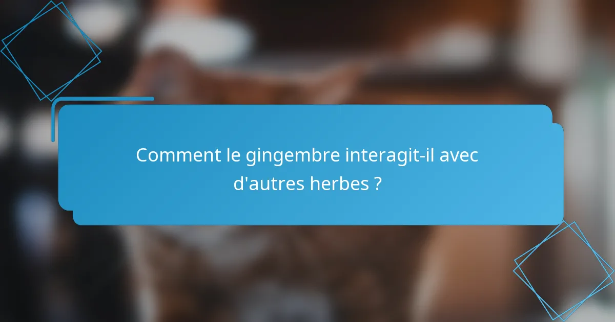 Comment le gingembre interagit-il avec d'autres herbes ?