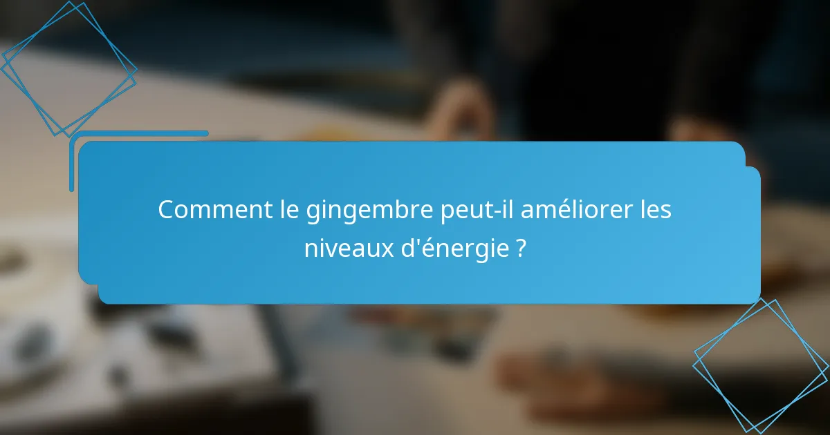 Comment le gingembre peut-il améliorer les niveaux d'énergie ?