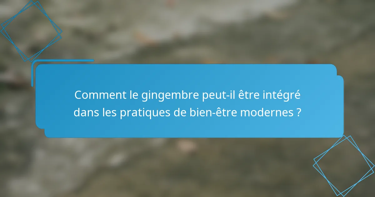 Comment le gingembre peut-il être intégré dans les pratiques de bien-être modernes ?