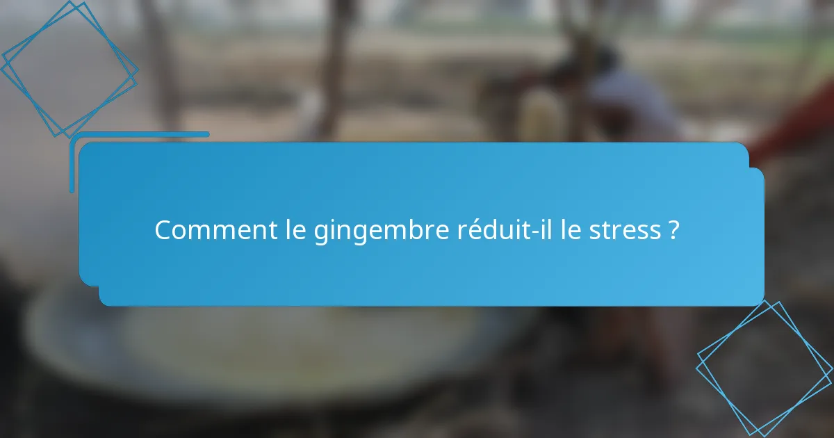 Comment le gingembre réduit-il le stress ?