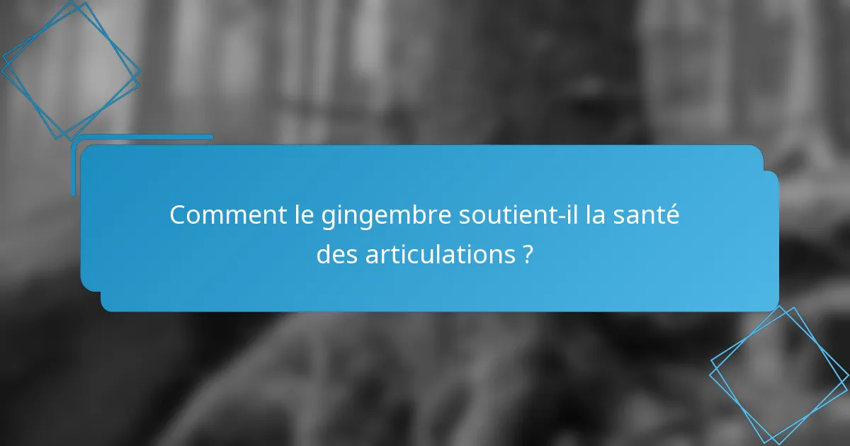 Comment le gingembre soutient-il la santé des articulations ?