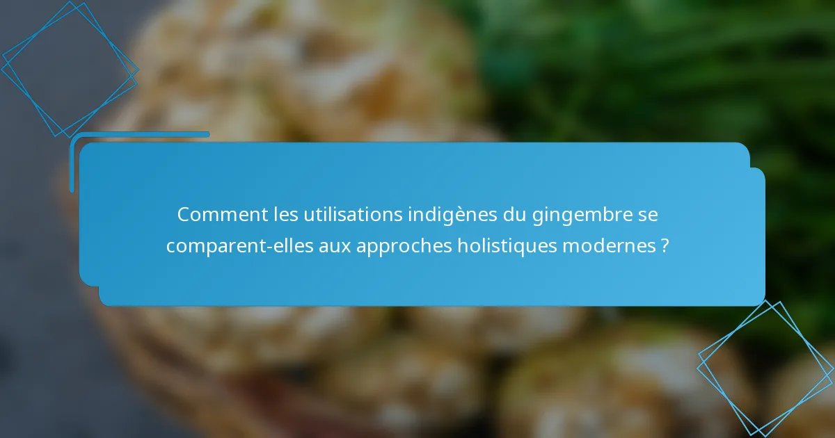 Comment les utilisations indigènes du gingembre se comparent-elles aux approches holistiques modernes ?