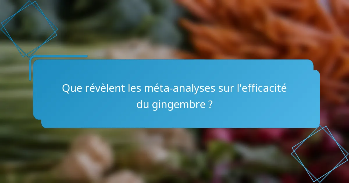 Que révèlent les méta-analyses sur l'efficacité du gingembre ?