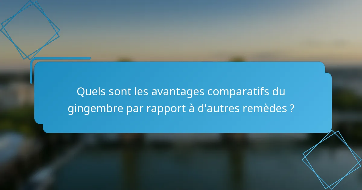 Quels sont les avantages comparatifs du gingembre par rapport à d'autres remèdes ?