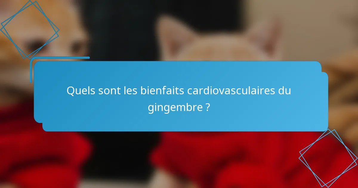 Quels sont les bienfaits cardiovasculaires du gingembre ?