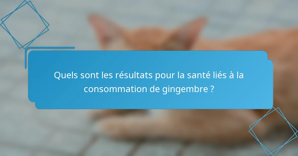 Quels sont les résultats pour la santé liés à la consommation de gingembre ?